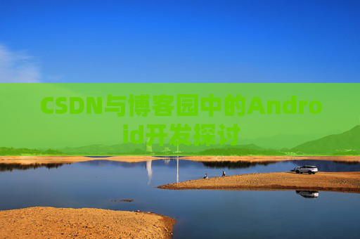 CSDN与博客园中的Android开发探讨